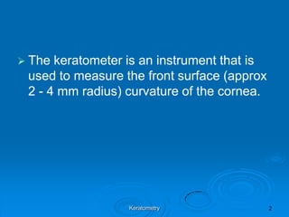  The

keratometer is an instrument that is
used to measure the front surface (approx
2 - 4 mm radius) curvature of the co...