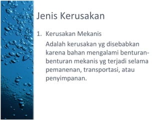 Jenis Kerusakan
1. Kerusakan Mekanis
Adalah kerusakan yg disebabkan
karena bahan mengalami benturan-
benturan mekanis yg terjadi selama
pemanenan, transportasi, atau
penyimpanan.
 