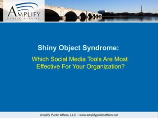 Shiny Object Syndrome:
Which Social Media Tools Are Most
 Effective For Your Organization?




  Amplify Public Affairs, LLC ~ www.amplifypublicaffairs.net
 
