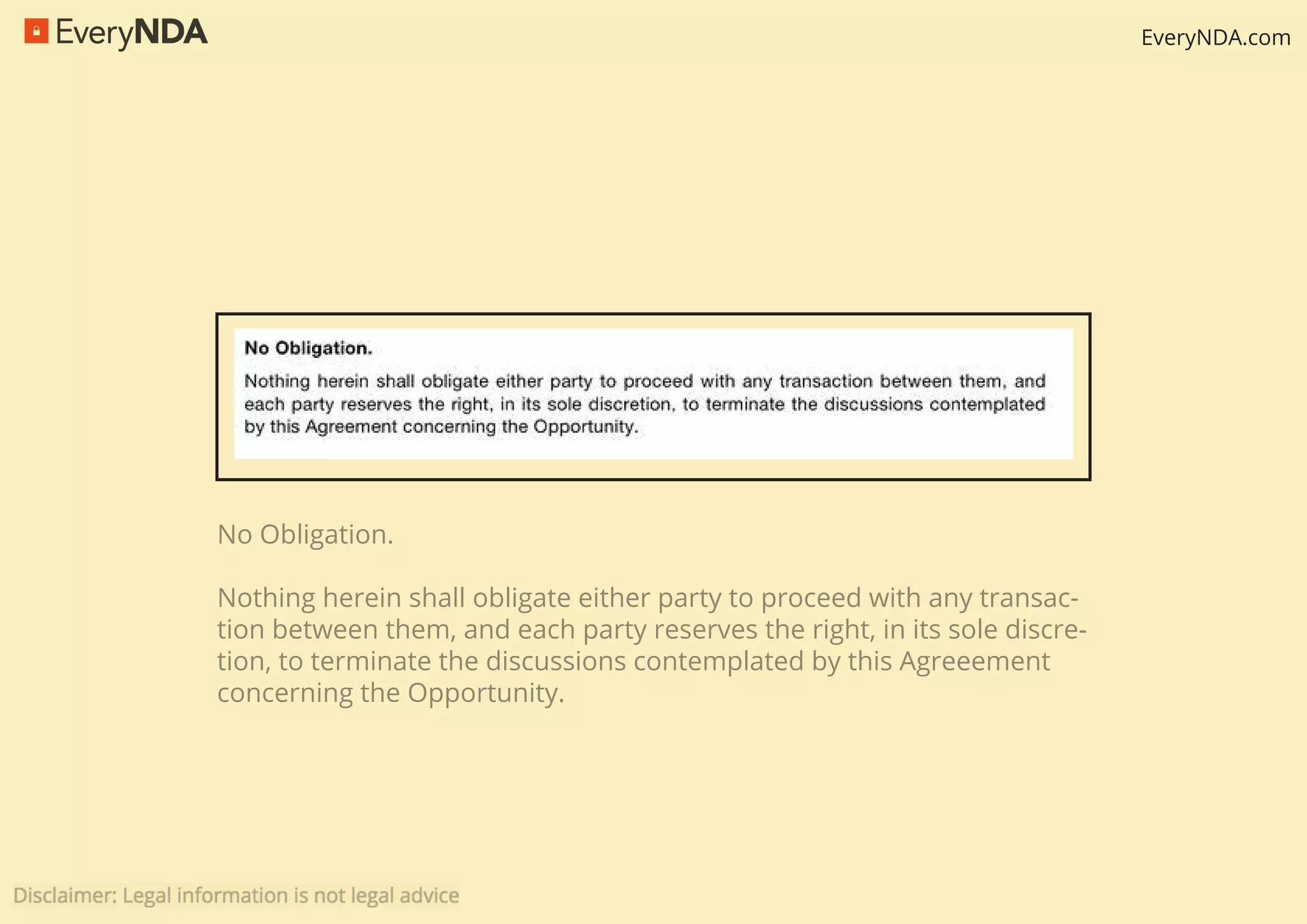 EveryNDA.com
No Obligation.
Nothing herein shall obligate either party to proceed with any transac-
tion between them, and each party reserves the right, in its sole discre-
tion, to terminate the discussions contemplated by this Agreeement
concerning the Opportunity.
 