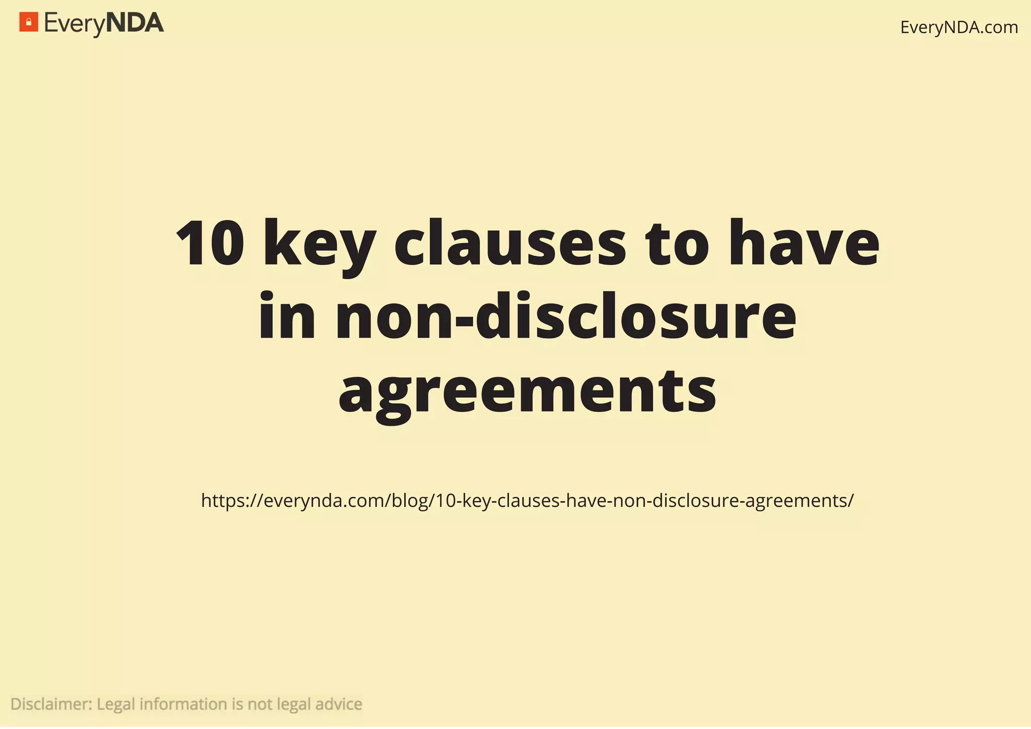 EveryNDA.com
10 key clauses to have
in non-disclosure
agreements
https://everynda.com/blog/10-key-clauses-have-non-disclosure-agreements/
 