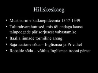 Hiliskeskaeg Must surm e katkuepideemia 1347-1349 Talurahvarahutused, mis tõi endaga kaasa talupoegade pärisorjusest vabastamise Itaalia linnade tormiline areng Saja-aastane sõda – Inglismaa ja Pr vahel Rooside sõda – võitlus Inglismaa trooni pärast 