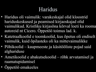 Haridus Haridus oli vaimulik: varakeskajal olid kloostrid hariduskeskused ja peamised kirjaoskajad olid vaimulikud. Kristliku kirjasõna kõrval loeti ka rooma autoreid nt Cicero. Õppetöö toimus lad. k. Katetraalkoolid e toomkoolid, kus õpetus oli endiselt vaimulik, kuid õpilasteks oli ka mittevaimulikke Põhikoolid – kaupmeeste ja käsitööliste pojad said alghariduse Ametikoolid e abakutsekoolid – rõhk arvutamisel ja raamatupidamisel Õppetöö emakeeles 