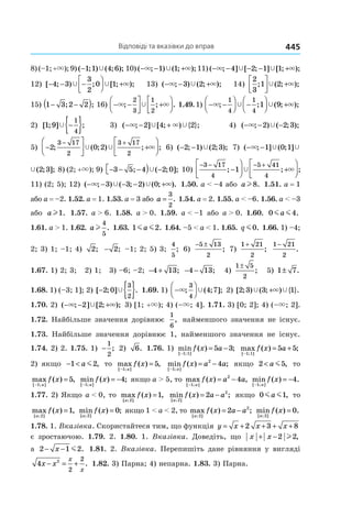 Відповіді та вказівки до вправ 445
8)(–1; +×);9) ( ; ) ( ; );−1 1 4 6Ÿ 10) ( ; ) ( ; );− − +× ×Ÿ1 1 11) ( ; ] [ ; ] [ ; );− − − − +× ×Ÿ Ÿ4 2 1 1
12) [ ; ) ; [ ; );− − −



 +4 3
3
2
0 1Ÿ Ÿ × 13) ( ; ) ( ; );− − +× ×Ÿ3 2 14)
2
3
1 2; ( ; );



 +Ÿ ×
15) 1 3 2 2− −( ); ; 16) − −



 +



× ×Ÿ; ; .
2
3
1
2
1.49.1) − −



 −



 +× ×Ÿ Ÿ; ; ( ; );
1
4
1
4
1 9
2) [ ; ] ;1 9
1
4
Ÿ −{ } 3) ( ; ] [ ; ) { };− − +× ×Ÿ Ÿ2 4 2 4) ( ; ) ( ; );− − −× Ÿ2 2 3
5) −




 +





− +
2 0 2
3 17
2
3 17
2
; ( ; ) ; ;Ÿ Ÿ × 6) ( ; ) ( ; );− −2 1 2 3Ÿ 7) ( ; ] ( ; ] ( ; ];− −× Ÿ Ÿ1 0 1 2 3
] ( ; ] ( ; ];− Ÿ Ÿ1 0 1 2 3 8) (2; +×); 9) − − − ) −3 5 4 2 0; ( ; ];Ÿ 10)
− − − +
−




 +





3 17
4
5 41
4
1; ; ;Ÿ ×
11) (2; 5); 12) ( ; ) ( ; ) ( ; ).− − − − +× ×Ÿ Ÿ3 3 2 0 1.50. a < –4 або al8. 1.51. a = 1
або a = –2. 1.52. a = 1. 1.53. a = 3 або a =
3
2
. 1.54. a = 2. 1.55. a < –6. 1.56. a < –3
або al1. 1.57. a > 6. 1.58. a > 0. 1.59. a < –1 або a > 0. 1.60. 0 4m ma .
1.61. a > 1. 1.62. al
4
5
. 1.63. 1 2m ma . 1.64. –5 < a < 1. 1.65. q m0. 1.66. 1) –4;
2; 3) 1; –1; 4) 2; − 2; –1; 2; 5) 3;
4
5
; 6)
− ±5 13
2
; 7)
1 21
2
+
;
1 21
2
−
.
1.67. 1) 2; 3; 2) 1; 3) –6; –2; − +4 13; − −4 13; 4)
1 5
2
±
; 5) 1 7± .
1.68. 1) (–3; 1]; 2) [ ; ] .− { }2 0
3
2
Ÿ 1.69. 1) −



× Ÿ; ( ; ];
3
4
4 7 2) [ ; ) ( ; ) { }.2 3 3 1Ÿ Ÿ×+
1.70. 2) ( ; ] [ ; );− − +× ×Ÿ2 2 3) [1; +×); 4) (–×; 4]. 1.71. 3) [0; 2]; 4) (–×; 2].
1.72. Найбільше значення дорівнює
1
6
, найменшого значення не існує.
1.73. Найбільше значення дорівнює 1, найменшого значення не існує.
1.74. 2) 2. 1.75. 1) −
1
2
; 2) 6. 1.76. 1) min ( ) ;
[ ; ]−
= −
1 1
5 3f x a max ( ) ;
[ ; ]−
= +
1 1
5 5f x a
2) якщо − <1 2a m , то max ( ) ,
[ ; ]−
=
1
5
a
f x min ( ) ;
[ ; ]−
= −
1
2
4
a
f x a a якщо 2 5< a m , то
max ( ) ,
[ ; ]−
=
1
5
a
f x min ( ) ;
[ ; ]−
= −
1
4
a
f x якщо a > 5, то max ( ) ,
[ ; ]−
= −
1
2
4
a
f x a a min ( ) .
[ ; ]−
= −
1
4
a
f x
1.77. 2) Якщо a < 0, то max ( ) ,
[ ; ]a
f x
2
1= min ( ) ;
[ ; ]a
f x a a
2
2
2= − якщо 0 1m ma , то
max ( ) ,
[ ; ]a
f x
2
1= min ( ) ;
[ ; ]a
f x
2
0= якщо 1 < a < 2, то max ( ) ;
[ ; ]a
f x a a
2
2
2= − min ( ) .
[ ; ]a
f x
2
0=
1.78. 1. Вказівка. Скористайтеся тим, що функція y x x x= + + + +2 3 8
є зростаючою. 1.79. 2. 1.80. 1. Вказівка. Доведіть, що x x+ −2 2l ,
а 2 1 2− −x m . 1.81. 2. Вказівка. Перепишіть дане рівняння у вигляді
4 2
2
2
x x
x
x
− = + . 1.82. 3) Парна; 4) непарна. 1.83. 3) Парна.
 