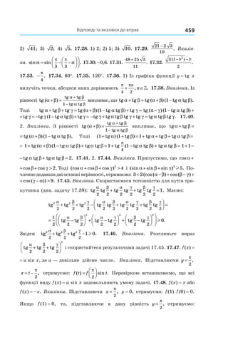Відповіді та вказівки до вправ 459
2) 41; 3)  2; 4) 5. 17.28. 1) 2; 2) 5; 3) 10. 17.29.
21 2 3
10
−
. Вказів-
ка. sin sin .α α
π π
= − −








3 3
17.30.–0,6. 17.31.
48 25 3
11
+
. 17.32.
3 1
2
2
( )
.
− −b b
17.33. −
π
4
. 17.34. 60°. 17.35. 120°. 17.36. 1) Із графіка функції y = tg  x
вилучіть точки, абсциси яких дорівнюють
π π
4 2
+ ∈
n
n, .» 17.38. Вказівка. Із
рівності tg (α β
α β
α β
+ =
+
−
)
tg tg
tg tg1
випливає,що tg tg tg ( tg tgα β α β α β+ = + −) ( ).1
Тоді tg tg tg tg tg tg tg tg tg tg tg tα β γ α β α β γ π γ α β γ+ + = + − + = − − + = −( ) ( ) ( ) ( )1 1 gg tγ (1−tg tg tg tg tg tg tg tg tg tg tg tα β γ α β α β γ π γ α β γ+ + = + − + = − − + = −( ) ( ) ( ) ( )1 1 gg γ (1−
tg tg tg tα β γ+ = −) gg tg tg tgγ α β γ( )1− + = − + + =tg tg tg tg tg tg tg tgγ α β γ γ α β γ. 17.40.
2. Вказівка. З рівності tg (α β
α β
α β
+ =
+
−
)
tg tg
tg tg1
випливає, що tg tg tg ( tgα β α β+ = + −) (1
g tg tg ( tg tgα β α β α β+ = + −) ( ).1 Тоді (1 tg tg tg tg tg tg+ + = + + + =α β α β α β) ( )1 1
= 1 tg ( tg tg tg tg 1 tg tg tg tg tg 1 tg+ + − + = + − + = + −α β α β α β α β α β α
π
) ( ) ( )1 1 1
4
ttg tg tβ α+1 tg ( tg tg tg tg 1 tg tg tg tg tg 1 tg+ + − + = + − + = + −α β α β α β α β α β α
π
) ( ) ( )1 1 1
4
ttg tg tβ α+
g 1 tg= + −β α1 ttg tg tgβ α β+ = 2. 17.41. 2. 17.44. Вказівка. Припустимо, що cos cos cos .α β γ+ + > 2
cos cos cos .α β γ+ + > 2 Тоді (cos cos cos )α β γ+ + >2
4 і (sin sin sin ) .α β γ+ + 2
5l По-
членно додавши дві останні нерівності, отримаємо: 3 2 9+ − + − + − >(cos ( ) cos ( ) cos ( )) .α β β γ γ α
9− + − >cos ( ) cos ( )) .β γ γ α 17.45. Вказівка. Скористаємося тотожністю для кутів три-
кутника (див. задачу 17.39): tg tg tg tg tg tg
2 2 2 2 2 2
α β α γ β γ
+ + =1. Маємо:
tg tg tg tg tg tg tg tg tg tg
2 2 2 2 2 2 2 2 2 2
2 2 2 1
2
α β γ α β α γ β γ α
+ + − + +



 = − ttg tg tg
2 2
β α


 + −




2
tg tg tg tg tg
2 2 2 2 2
1
2
α γ β γ α
+ +

 = − ttg tg tg tg tg
2 2 2 2 2
β α γ β γ


 + −



 + −








2 2 2
0l .
Звідси tg tg tg2 2 2
2 2 2
1 0
α β γ
+ + − l . 17.46. Вказівка. Розгляньте вираз
tg tg tg
α β γ
2 2 2
2
+ +



 і скористайтеся результатами задачі 17.45. 17.47. f (x) =
= a sin x, де a — довільне дійсне число. Вказівка. Підставляючи y =
π
2
,
x t= −
π
2
, отримуємо: f t f t( ) sin .=




π
2
Перевіркою встановлюємо, що всі
функції виду f (x) = a sin x задовольняють умову задачі. 17.48. f (x) = x або
f (x) = –x. Вказівка. Підставляючи x =
π
2
, y = 0, отримуємо: f (1) f (0) = 0.
Якщо f (1) = 0, то, підставляючи в дану рівність y =
π
2
, отримуємо:
 