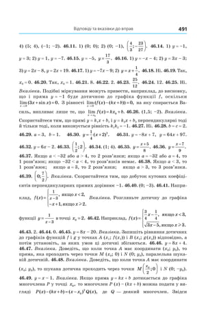 Відповіді та вказівки до вправ 491
4) (5; 4), (–1; –2). 46.11. 1) (0; 0); 2) (0; –1),
4
3
23
27
; .−



 46.14. 1) y = –1,
y = 3; 2) y = 1, y = –7. 46.15. y = –5, y =
17
3
. 46.16. 1) y = –x – 4; 2) y = 3x – 3;
3) y = 2x – 8, y = 2x + 19. 46.17. 1) y = –7x – 9; 2) y x= +
1
4
. 46.18. Ні. 46.19. Так,
x0 = 0. 46.20. Так, x0 = 1. 46.21. 8. 46.22. 2. 46.23.
25
12
. 46.24. 12. 46.25. Ні.
Вказівка. Подібні міркування можуть привести, наприклад, до висновку,
що і пряма y = –1 буде дотичною до графіка функції f, оскільки
lim ( sin ) .
x
x x
→
+ =
0
3 0 З рівності lim ( ( ) ( )) ,
x
f x kx b
→
− + =
0
0 на яку спирається Ва-
силь, випливає лише те, що lim ( ) .
x x
f x kx b
→
= +
0
0 46.26. (1,5; –2). Вказівка.
Скористайтеся тим, що прямі y = k1x + b1 і y = k2x + b2 перпендикулярні тоді
й тільки тоді, коли виконується рівність k1k2 = –1. 46.27. Ні. 46.28. b = c = 2.
46.29. a = 3, b = 1. 46.30. y x= +
1
4
2 2
( ) . 46.31. y = –8x + 7, y = 64x + 97.
46.32. y = 6x – 2. 46.33.
1
2
2; .



 46.34. (1; 4). 46.35. y
x
=
+ 5
8
. 46.36. y
x
=
−7
9
.
46.37. Якщо a < –32 або a > 4, то 2 розв’язки; якщо a = –32 або a = 4, то
1 розв’язок; якщо –32 < a < 4, то розв’язків немає. 46.38. Якщо a < 3, то
1 розв’язок; якщо a = 3, то 2 розв’язки; якщо a > 3, то 3 розв’язки.
46.39. 0
7
2
; .



 Вказівка. Скористайтеся тим, що добуток кутових коефіці-
єнтів перпендикулярних прямих дорівнює –1. 46.40. (0; –3). 46.41. Напри-
клад, f x
x
x x
x( )
, ,
, .
=
<
− +




−
1
3
2
1 2
якщо
якщо l
Вказівка. Розгляньте дотичну до графіка
функції y
x
=
−
1
3
в точці x0 2= . 46.42. Наприклад, f x
x x
x x
( )
, ,
, .
=
− <
−





3
4
1
4
3
3 5 3
якщо
якщо l
46.43. 2. 46.44. 0. 46.45. y = 8x – 20. Вказівка. Запишіть рівняння дотичних
до графіків функцій f і g у точках A (x1; f (x1)) і B (x2; g (x2)) відповідно, а
потім установіть, за яких умов ці дотичні збігаються. 46.46. y = 8x + 4.
46.47. Вказівка. Доведіть, що коли точка A має координати (x0; y0), то
пряма, яка проходить через точки M (x0; 0) і N (0; y0), паралельна шука-
ній дотичній. 46.48. Вказівка. Доведіть, що коли точка A має координати
(x0; y0), то шукана дотична проходить через точки M
x0
2
0;



 і N (0; –y0).
46.49. y = x – 1. Вказівка. Якщо пряма y = kx + b дотикається до графіка
многочлена P у точці x0, то многочлен P (x) – (kx + b) можна подати у ви-
гляді P x kx b x x Q x( ) ( ) ( ) ( ),− + = − 0
2
де Q — деякий многочлен. Звідси
 