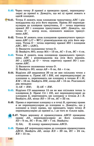 Через точку В прямої а проведено прямі, перпендику­
лярні до прямої а. Доведіть, що всі ці прямі лежать в
одній площині.
Точка в лежить поза площиною трикутника АВС і рів-
новіддалена від усіх його вершин. Пряма БО перпенди­
кулярна до площини трикутника, О - точка перетину
прямої ЯО і площини трикутника АВС. Доведіть, що
точка О - центр кола, описаного навколо трикут­
ника АВС.
8.42. Точка М лежить поза площиною прямокутного трикут­
ника АВС (АС = 90°) і рівновіддалена від усіх його вер­
шин. Точка О - точка перетину прямої М О і площини
АВС, М О 1 (АВС).
1) Визначте положення точки О.
2) Знайдіть М О , якщо М А = 13 см, АС = 3 см, ВС = 4 см.
8.43. Точка в лежить поза площиною правильного трикут­
ника АВС і рівновіддалена від усіх його вершин.
ЯО _І_ (АВС), де О - точка перетину прямої ЯО і пло­
щини АВС.
1) Визначте положення точки О.
2) Знайдіть ЯО, якщо АВ = 6 см, ЯА = 4 см.
8.44. Відрізок АВ завдовжки 20 см не має спільних точок з
площиною а. Прямі А К і В М , які перпендикулярні до
площини а, перетинають цю площину в точках К і М ,
К М = 16 см. Знайдіть В М , якщо А К = 15 см. Розгляньте
два випадки:
1) А К > В М ; 2) А К < ВМ .
8.45. Відрізок С-0 завдовжки 15 см не має спільних точок із
площиною р. Прямі СА і Х)В, які перпендикулярні до
площини р, перетинають цю площину в точках А і В.
Знайдіть АВ, якщо ВИ = 10 см, АС - 22 см.
8.46. Пряма а перетинає площину а в точці В, причому пряма
а не перпендикулярна до площини а. Доведіть, що у
площині а існує пряма, що проходить через точку В
перпендикулярно до прямої а, і до того ж тільки одна.
4 8.47. Через вершину А прямокутника АВСВ проведено
пряму АЯ, перпендикулярну до його площини,
ЯЛ = 6 см, ЯС = 9 см, ЯВ = 7 см. Знайдіть:
1) ВА; 2) площу прямокутника АВСИ.
8.48. Пряма А К перпендикулярна до площини прямокутника
АВСВ. Знайдіть А К , якщо К Б = 20 см, КС = 24 см,
КВ = 15 см.
8.40.
<^8.41.
146
 