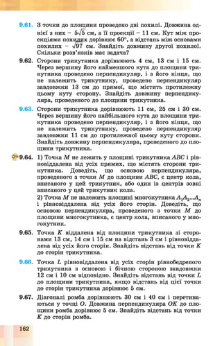 9.61.
9.62.
9.63.
^ 9 .6 4 .
9.65.
9.66.
9.67.
162
З точки до площини проведено дві похилі. Довжина од­
нієї з них - 5л/б см, а її проекції - 11 см. Кут між про­
екціями похилих дорівнює 60°, а відстань між основами
похилих - л/97 см. Знайдіть довжину другої похилої.
Скільки розв’язків має задача?
Сторони трикутника дорівнюють 4 см, 13 см і 15 см.
Через вершину його найменшого кута до площини три­
кутника проведено перпендикуляр, і з його кінця, що
не належить трикутнику, проведено перпендикуляр
завдовжки 13 см до прямої, що містить протилежну
цьому куту сторону. Знайдіть довжину перпендику­
ляра, проведеного до площини трикутника.
Сторони трикутника дорівнюють 11 см, 25 см і ЗО см.
Через вершину його найбільшого кута до площини три­
кутника проведено перпендикуляр, і з його кінця, що
не належить трикутнику, проведено перпендикуляр
завдовжки 11 см до протилежної цьому куту сторони.
Знайдіть довжину перпендикуляра, проведеного до пло­
щини трикутника.
1) Точка М не лежить у площині трикутника ABC і рів-
новіддалена від усіх прямих, що містять сторони три­
кутника. Доведіть, що основою перпендикуляра,
проведеного з точки М до площини ABC, є центр кола,
вписаного у цей трикутник, або один із центрів зовні
вписаного у цей трикутник кола.
2) Точка М не належить площині многокутника А 1А 2..А,п
і рівновіддалена від усіх його сторін. Доведіть, що
основою перпендикуляра, проведеного з точки М до
площини многокутника, є центр кола, вписаного у мно­
гокутник.
Точка К віддалена від площини трикутника зі сторо­
нами 13 см, 14 см і 15 см на відстань 3 см і рівновідда­
лена від усіх його сторін. Знайдіть відстань від точки К
до сторін трикутника.
Точка L рівновіддалена від усіх сторін рівнобедреного
трикутника з основою і бічною стороною завдовжки
12 см і 10 см відповідно. Знайдіть відстань від точки L
до площини трикутника, якщо відстань від цієї точки
до сторін трикутника дорівнює 5 см.
Діагоналі ромба дорівнюють ЗО см і 40 см і перетина­
ються у точці О. Довжина перпендикуляра ОК до пло­
щини ромба дорівнює 5 см. Знайдіть відстань від точки
К до сторін ромба.
 