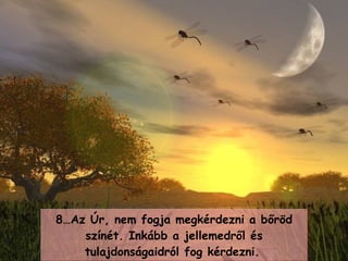 8… Az Úr, nem fogja megkérdezni a bőröd színét .  Inkább a jellemedről és tulajdonságaidról fog kérdezni .   