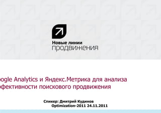 Google Analytics  и Яндекс.Метрика для анализа эффективности поискового продвижения Спикер: Дмитрий Кудинов Optimization-2011 24.11.2011 