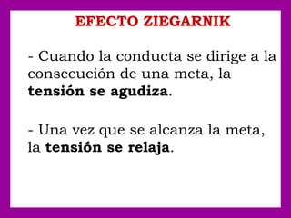 EFECTO ZIEGARNIK
- Cuando la conducta se dirige a la
consecución de una meta, la
tensión se agudiza.
- Una vez que se alcanza la meta,
la tensión se relaja.
 
