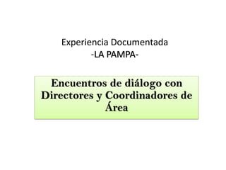 Experiencia Documentada
-LA PAMPA-
Encuentros de diálogo con
Directores y Coordinadores de
Área
 