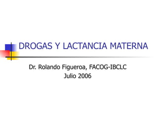 DROGAS Y LACTANCIA MATERNA Dr. Rolando Figueroa, FACOG-IBCLC Julio 2006 