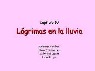 Capítulo 10 Lágrimas en la lluvia M.Carmen Valcárcel Elena Iris Sánchez M.Ángeles Lozano Laura LLopis 