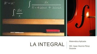 LA INTEGRAL
Matemática Aplicada
ISC. Isaac Osornio Pérez
Docente
 