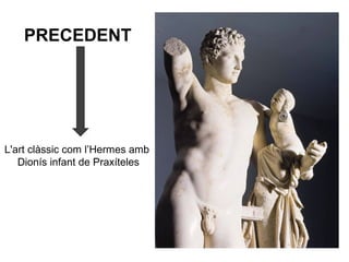 PRECEDENT
L'art clàssic com l’Hermes amb
Dionís infant de Praxíteles
 