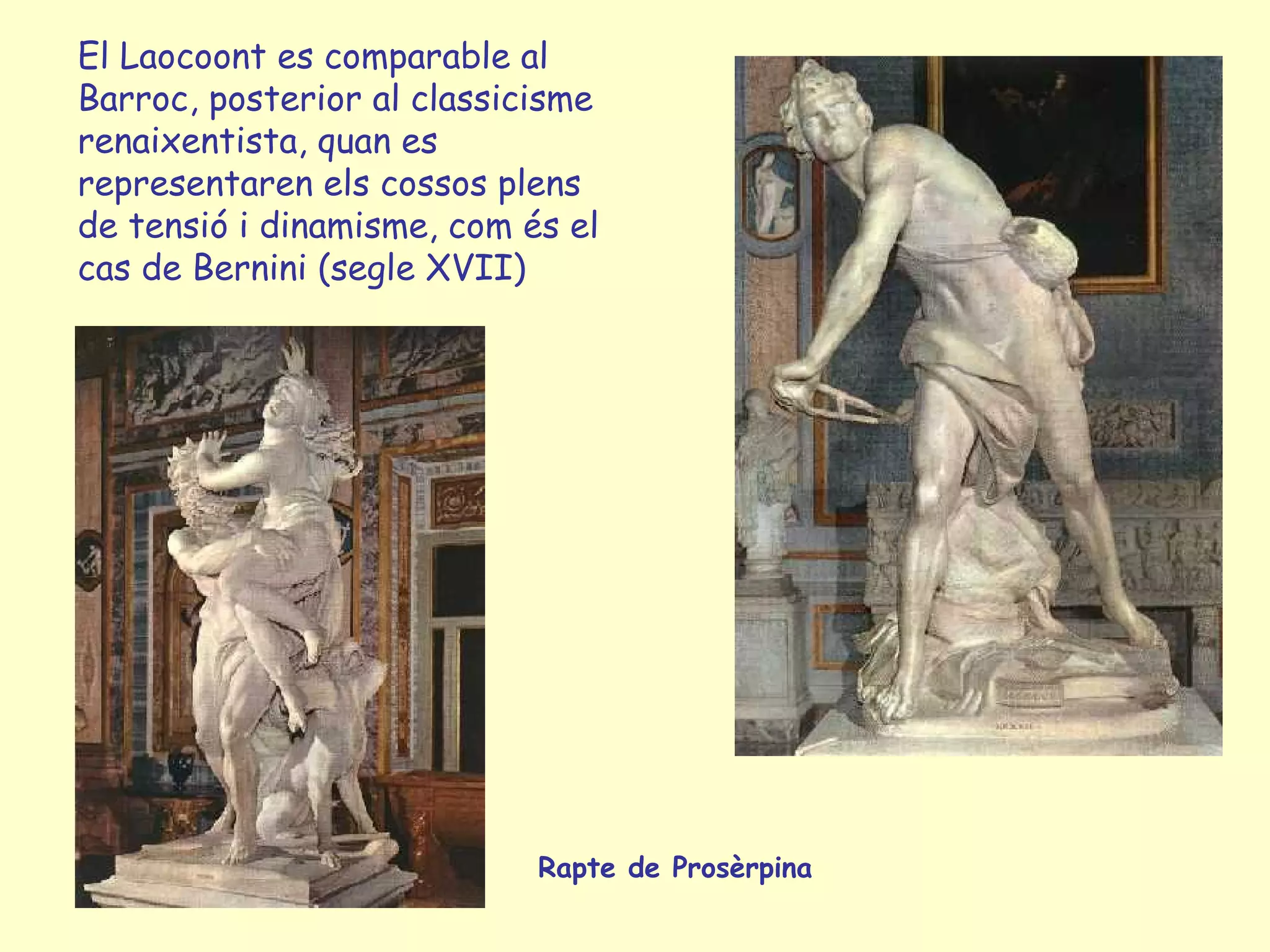El Laocoont es comparable al
Barroc, posterior al classicisme
renaixentista, quan es
representaren els cossos plens
de tensió i dinamisme, com és el
cas de Bernini (segle XVII)




                            Rapte de Prosèrpina
 