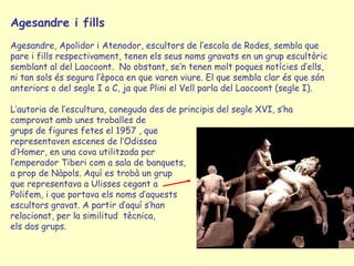 Agesandre i fills
Agesandre, Apolidor i Atenodor, escultors de l’escola de Rodes, sembla que
pare i fills respectivament, ...