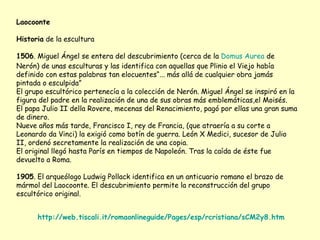 Laocoonte

Historia de la escultura

1506. Miguel Ángel se entera del descubrimiento (cerca de la Domus Aurea de
Nerón) de...