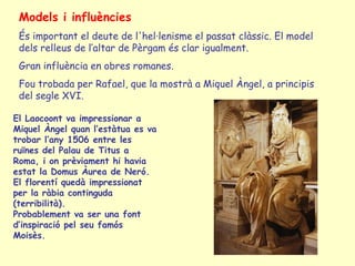 Models i influències
 És important el deute de l'hel·lenisme el passat clàssic. El model
 dels relleus de l’altar de Pèrga...