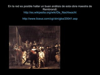 En la red es posible hallar un buen análisis de esta obra maestra de Rembrandt: http://es.wikipedia.org/wiki/De_Nachtwacht...