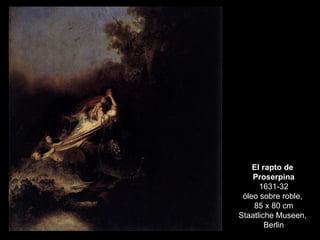El rapto de  Proserpina 1631-32 óleo sobre roble,  85 x 80 cm Staatliche Museen,  Berlin 