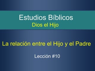 Estudios Bíblicos
            Dios el Hijo


La relación entre el Hijo y el Padre

             Lección #10
 
