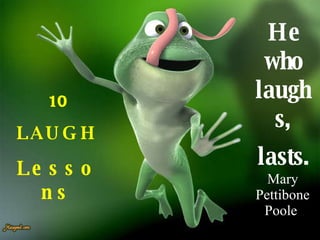 10 LAUGH Lessons He who laughs, lasts. Mary Pettibone Poole  