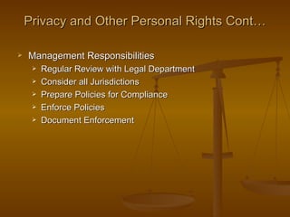 Privacy and Other Personal Rights Cont…

   Management Responsibilities
        Regular Review with Legal Department
        Consider all Jurisdictions
        Prepare Policies for Compliance
        Enforce Policies
        Document Enforcement
 