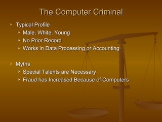 The Computer Criminal
   Typical Profile
      Male, White, Young

      No Prior Record

      Works in Data Processing or Accounting



   Myths
     Special Talents are Necessary

     Fraud has Increased Because of Computers
 