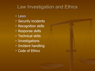 Law Investigation and Ethics
   Laws
   Security incidents
   Recognition skills
   Response skills
   Technical skills
   Investigations
   Incident handling
   Code of Ethics
 
