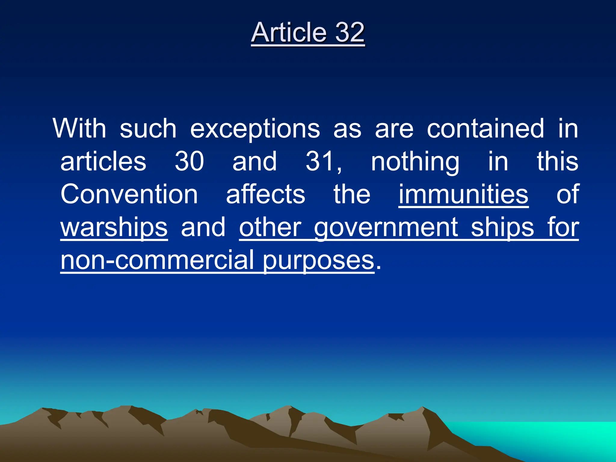 Article 32
With such exceptions as are contained in
articles 30 and 31, nothing in this
Convention affects the immunities of
warships and other government ships for
non-commercial purposes.
 