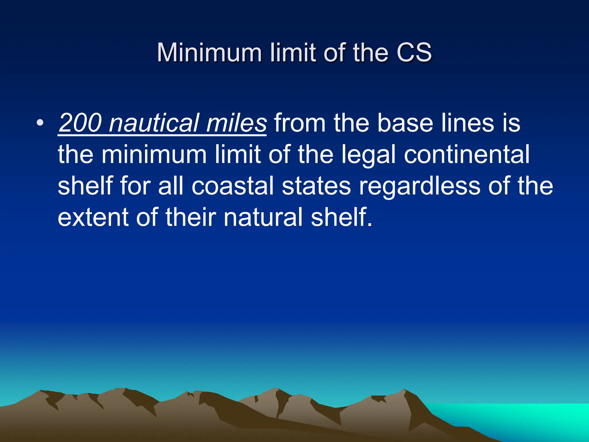Minimum limit of the CS
• 200 nautical miles from the base lines is
the minimum limit of the legal continental
shelf for all coastal states regardless of the
extent of their natural shelf.
 
