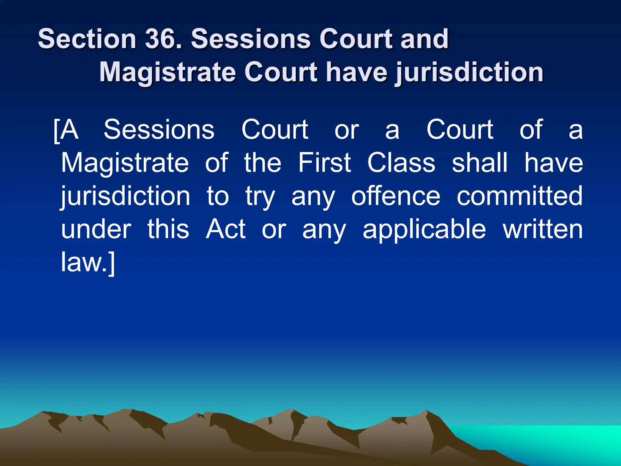 Section 36. Sessions Court and
Magistrate Court have jurisdiction
[A Sessions Court or a Court of a
Magistrate of the First Class shall have
jurisdiction to try any offence committed
under this Act or any applicable written
law.]
 