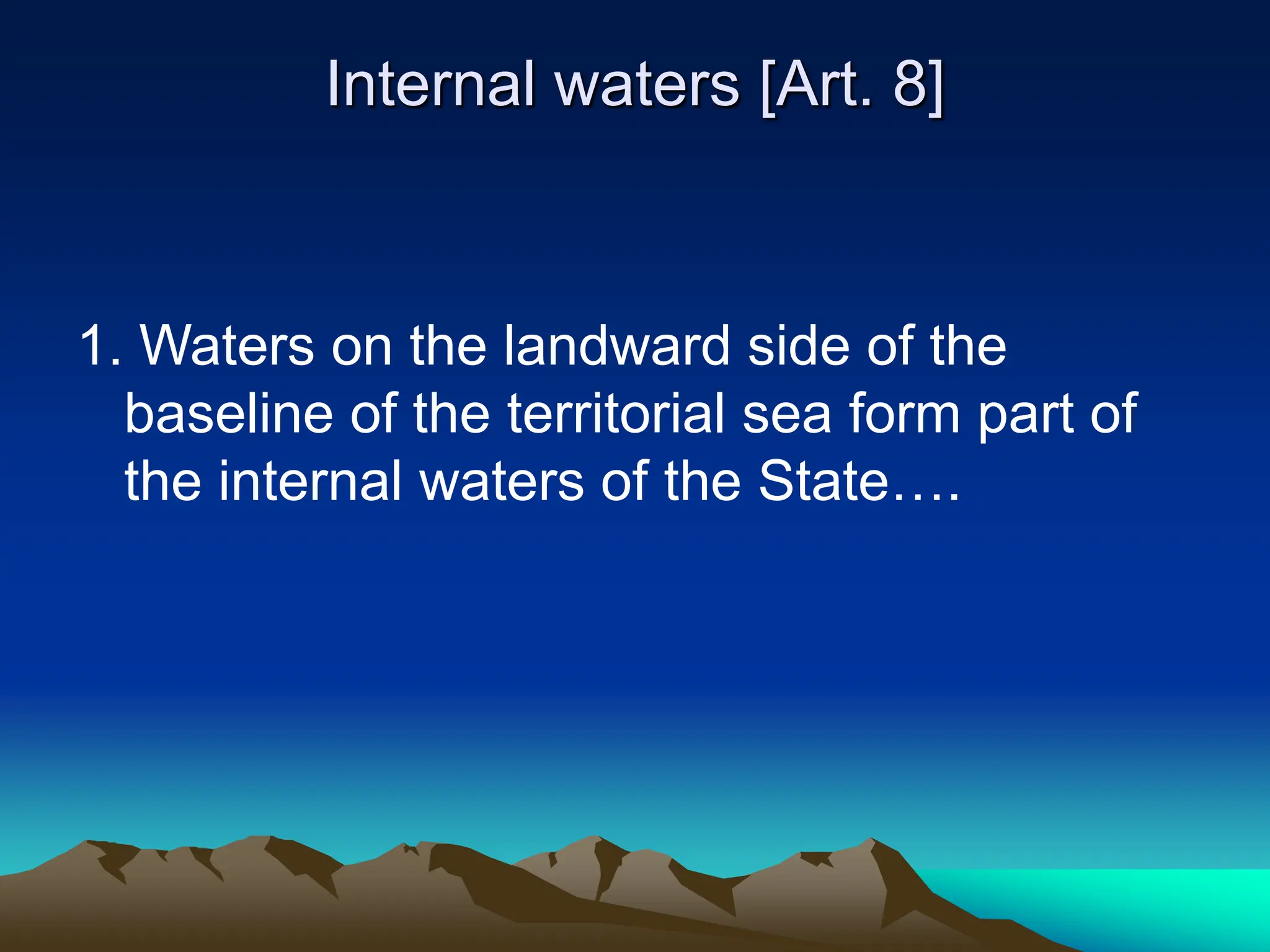 Internal waters [Art. 8]
1. Waters on the landward side of the
baseline of the territorial sea form part of
the internal waters of the State….
 