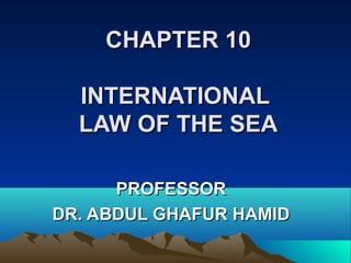 CHAPTER 10CHAPTER 10
INTERNATIONALINTERNATIONAL
LAW OF THE SEALAW OF THE SEA
PROFESSORPROFESSOR
DR. ABDUL GHAFUR HAMIDDR. ABDUL GHAFUR HAMID
 