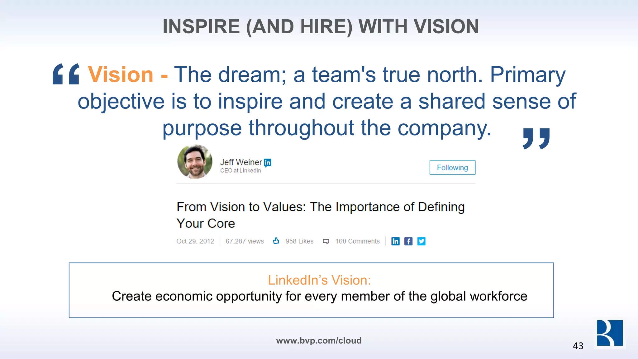 Vision - The dream; a team's true north. Primary
objective is to inspire and create a shared sense of
purpose throughout the company.
LinkedIn’s Vision:
Create economic opportunity for every member of the global workforce
“
”
www.bvp.com/cloud
INSPIRE (AND HIRE) WITH VISION
43
 