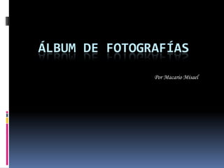 Álbum de fotografías Por Macario Misael 