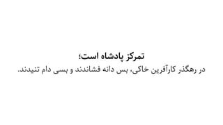 ‫اﺳﺖ؛‬ ‫ﭘﺎدﺷﺎه‬ ‫ﺗﻤﺮﮐﺰ‬
.‫ﺗﻨﯿﺪﻧﺪ‬ ‫دام‬ ‫ﺑﺴﯽ‬ ‫و‬ ‫ﻓﺸﺎﻧﺪﻧﺪ‬ ‫داﻧﻪ‬ ‫ﺑﺲ‬ ،‫ﺧﺎﮐﯽ‬ ‫ﮐﺎرآﻓﺮﯾﻦ‬ ‫رﻫﮕﺬر‬ ‫در‬
 