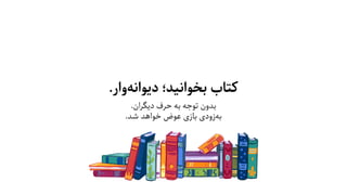 .‫وار‬‫دﯾﻮاﻧﻪ‬ ‫ﺑﺨﻮاﻧﯿﺪ؛‬ ‫ﮐﺘﺎب‬
.‫دﯾﮕﺮان‬ ‫ﺣﺮف‬ ‫ﺑﻪ‬ ‫ﺗﻮﺟﻪ‬ ‫ﺑﺪون‬
.‫ﺷﺪ‬ ‫ﺧﻮاﻫﺪ‬ ‫ﻋﻮض‬ ‫ﺑﺎزی‬ ‫زودی‬‫ﺑﻪ‬
 