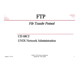 FTP
                           File Transfer Protocol


                    CIS 68C2
                    UNIX Network Administration



                             CIS68C2 UNIX Network Administration
Updated: 11/27/02                Copyright 2002 - Mike Cappella    1
 
