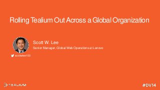 Rolling Tealium Out Across a Global Organization
Scott W. Lee
Senior Manager, Global Web Operations at Lenovo
scottwlee100

 