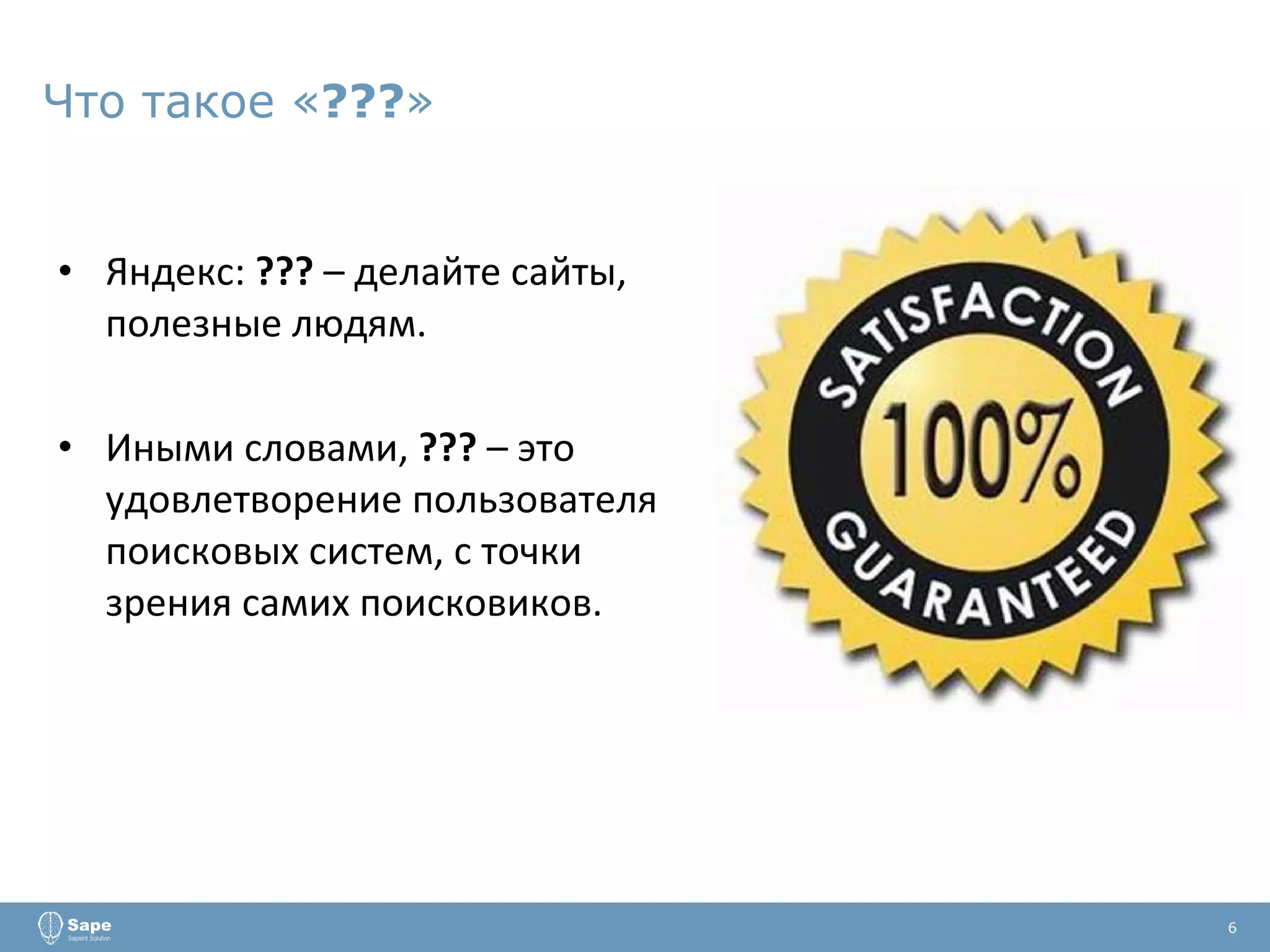 Что такое « ??? » Яндекс:  ???  – делайте сайты, полезные людям. Иными словами,  ???  – это удовлетворение пользователя поисковых систем, с точки зрения самих поисковиков. 6 