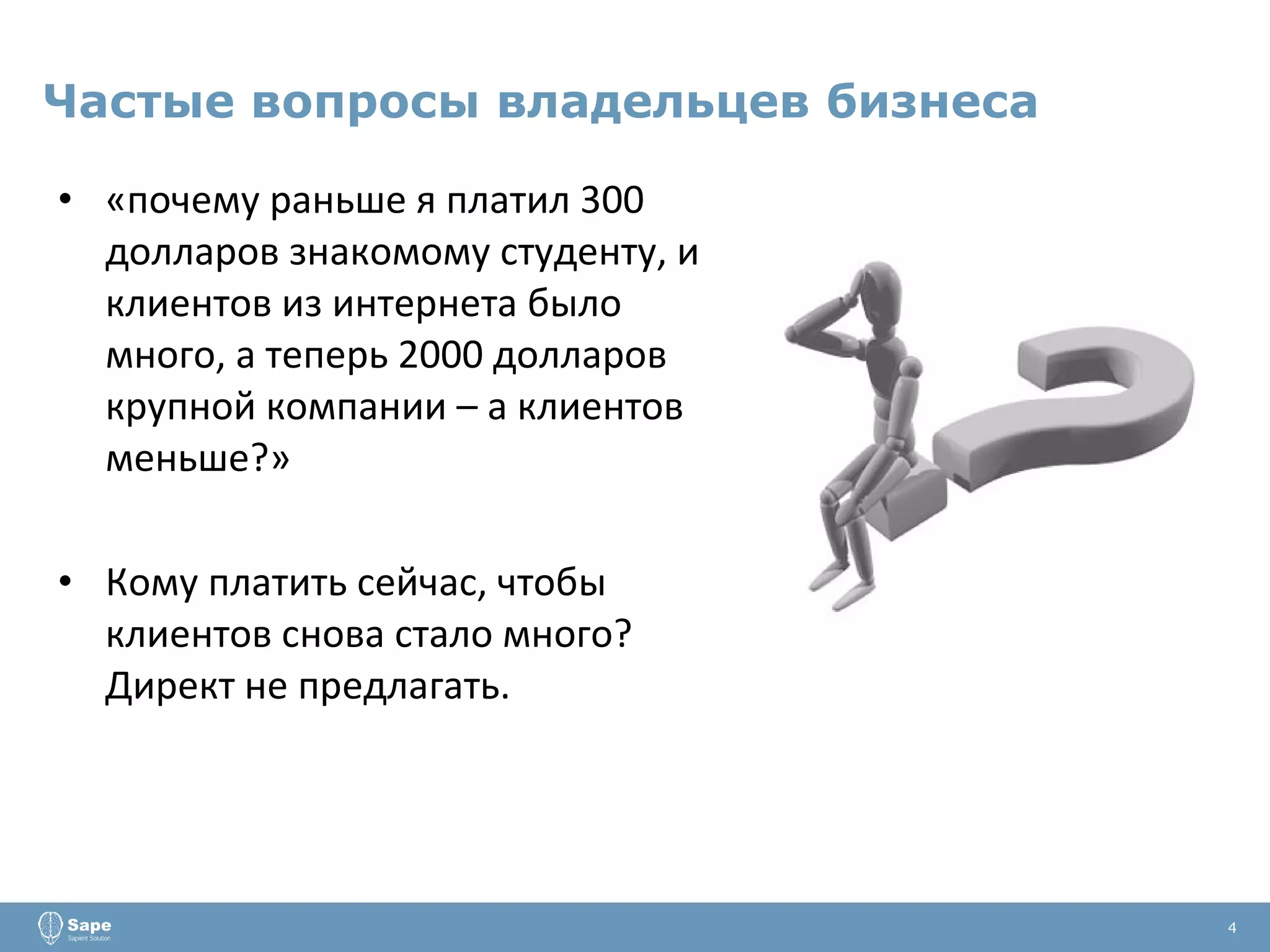 Частые вопросы владельцев бизнеса «почему раньше я платил 300 долларов знакомому студенту, и клиентов из интернета было много, а теперь 2000 долларов крупной компании – а клиентов меньше?» Кому платить сейчас, чтобы клиентов снова стало много? Директ не предлагать. 4 