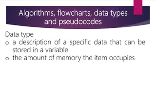 Algorithms, flowcharts, data types
and pseudocodes
Data type
o a description of a specific data that can be
stored in a variable
o the amount of memory the item occupies
 