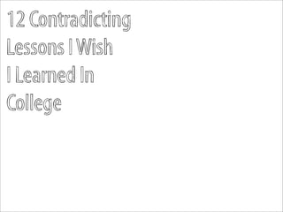 12 Contradicting
Lessons I Wish
I Learned In
College
 