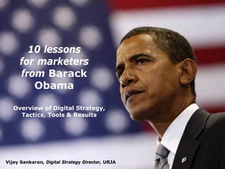 10 lessons
      for marketers
      from Barack
         Obama

   Overview of Digital Strategy,
     Tactics, Tools & Results




Vijay Sankaran, Digital Strategy Director, URJA
 