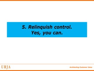 5. Relinquish control.
    Yes, you can.




                    Architecting Customer Value
 
