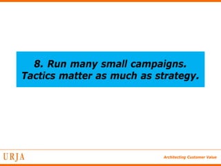 8. Run many small campaigns.
Tactics matter as much as strategy.




                           Architecting Customer Value
 