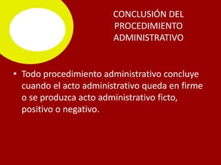 CONCLUSIÓN DEL
                        PROCEDIMIENTO
                        ADMINISTRATIVO


• Todo procedimiento administrativo concluye
  cuando el acto administrativo queda en firme
  o se produzca acto administrativo ficto,
  positivo o negativo.
 
